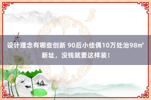 设计理念有哪些创新 90后小佳偶10万处治98㎡新址，没钱就要这样装！