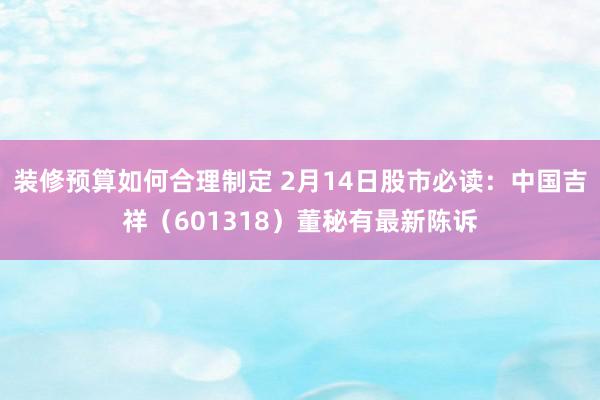 装修预算如何合理制定 2月14日股市必读：中国吉祥（601318）董秘有最新陈诉