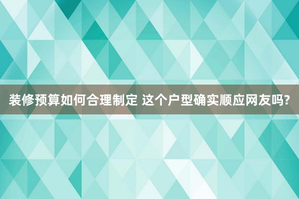 装修预算如何合理制定 这个户型确实顺应网友吗?