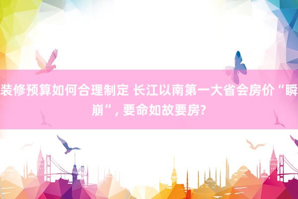 装修预算如何合理制定 长江以南第一大省会房价“瞬崩”, 要命如故要房?