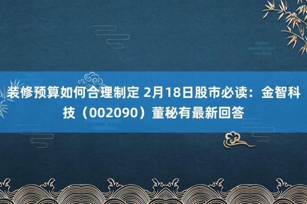 装修预算如何合理制定 2月18日股市必读：金智科技（002090）董秘有最新回答