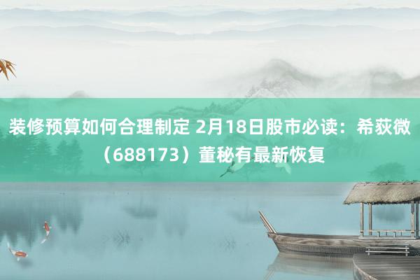 装修预算如何合理制定 2月18日股市必读：希荻微（688173）董秘有最新恢复