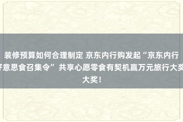 装修预算如何合理制定 京东内行购发起“京东内行好意思食召集令” 共享心愿零食有契机赢万元旅行大奖！