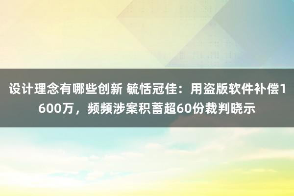 设计理念有哪些创新 毓恬冠佳：用盗版软件补偿1600万，频频涉案积蓄超60份裁判晓示