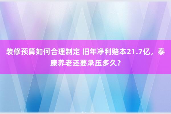 装修预算如何合理制定 旧年净利赔本21.7亿，泰康养老还要承压多久？