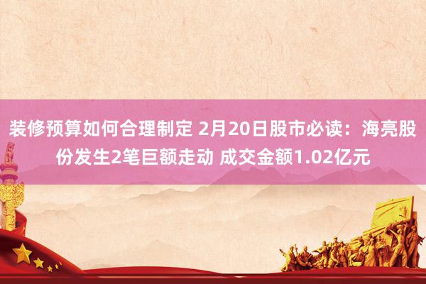 装修预算如何合理制定 2月20日股市必读：海亮股份发生2笔巨额走动 成交金额1.02亿元