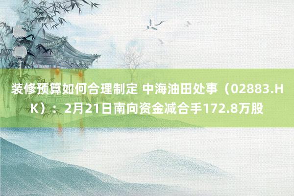 装修预算如何合理制定 中海油田处事（02883.HK）：2月21日南向资金减合手172.8万股