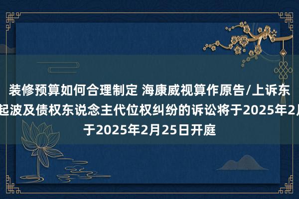 装修预算如何合理制定 海康威视算作原告/上诉东说念主的1起波及债权东说念主代位权纠纷的诉讼将于2025年2月25日开庭