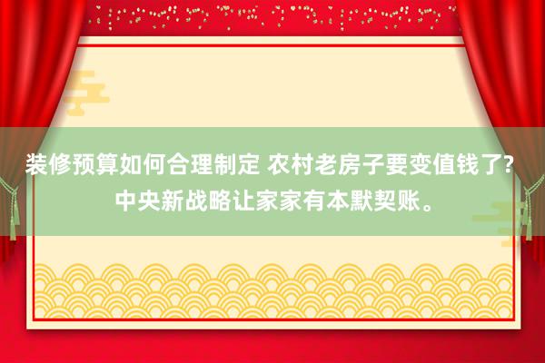 装修预算如何合理制定 农村老房子要变值钱了? 中央新战略让家家有本默契账。