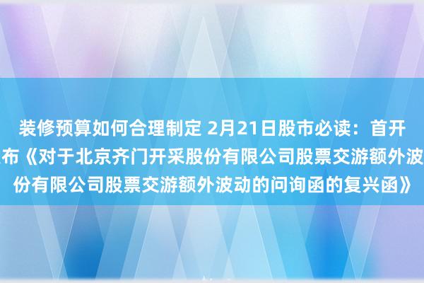 装修预算如何合理制定 2月21日股市必读：首开股份（600376）新发布《对于北京齐门开采股份有限公司股票交游额外波动的问询函的复兴函》