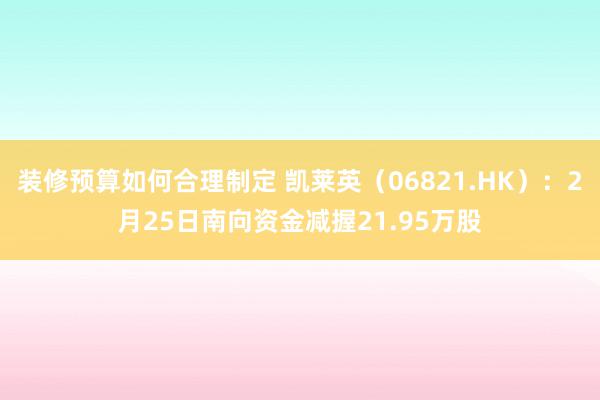 装修预算如何合理制定 凯莱英（06821.HK）：2月25日南向资金减握21.95万股