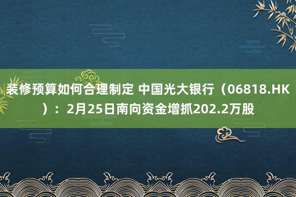 装修预算如何合理制定 中国光大银行（06818.HK）：2月25日南向资金增抓202.2万股