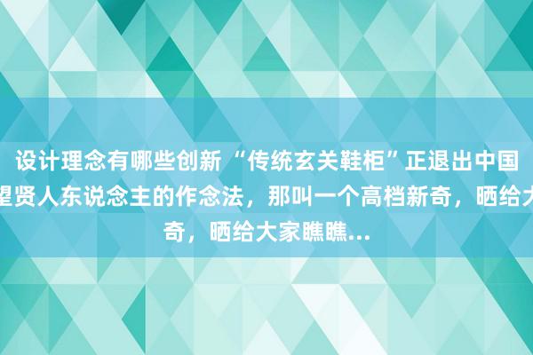 设计理念有哪些创新 “传统玄关鞋柜”正退出中国度庭！望望贤人东说念主的作念法，那叫一个高档新奇，晒给大家瞧瞧...