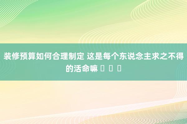 装修预算如何合理制定 这是每个东说念主求之不得的活命嘛 ​​​