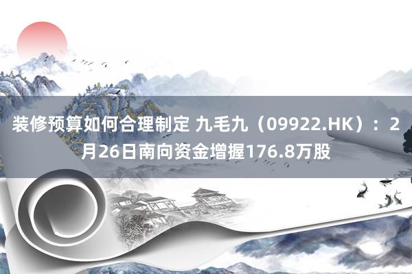 装修预算如何合理制定 九毛九（09922.HK）：2月26日南向资金增握176.8万股