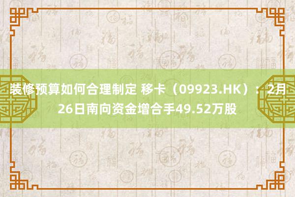 装修预算如何合理制定 移卡（09923.HK）：2月26日南向资金增合手49.52万股