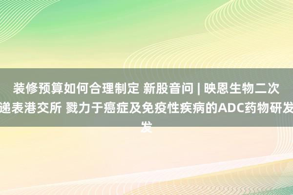 装修预算如何合理制定 新股音问 | 映恩生物二次递表港交所 戮力于癌症及免疫性疾病的ADC药物研发