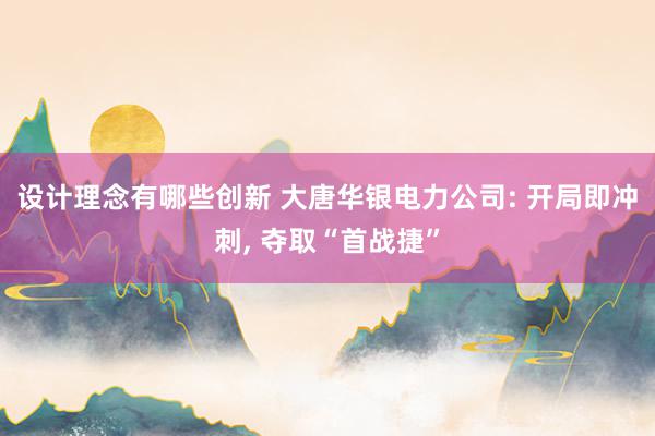 设计理念有哪些创新 大唐华银电力公司: 开局即冲刺, 夺取“首战捷”