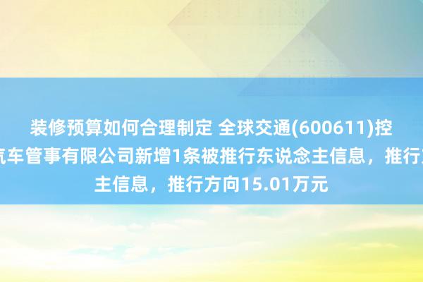 装修预算如何合理制定 全球交通(600611)控股的宁波全球汽车管事有限公司新增1条被推行东说念主信息，推行方向15.01万元