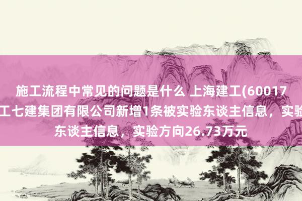 施工流程中常见的问题是什么 上海建工(600170)控股的上海建工七建集团有限公司新增1条被实验东谈主信息，实验方向26.73万元