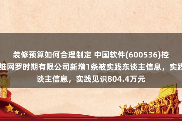 装修预算如何合理制定 中国软件(600536)控股的北京中软万维网罗时期有限公司新增1条被实践东谈主信息，实践见识804.4万元