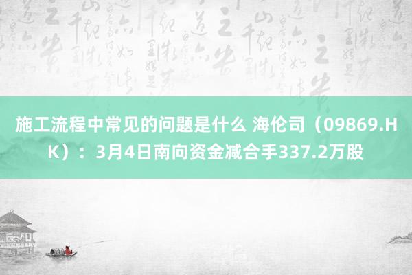 施工流程中常见的问题是什么 海伦司（09869.HK）：3月4日南向资金减合手337.2万股