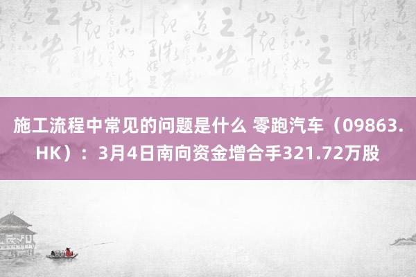 施工流程中常见的问题是什么 零跑汽车（09863.HK）：3月4日南向资金增合手321.72万股