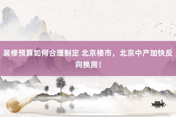 装修预算如何合理制定 北京楼市，北京中产加快反向换房！