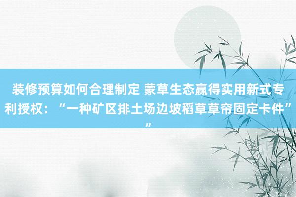 装修预算如何合理制定 蒙草生态赢得实用新式专利授权：“一种矿区排土场边坡稻草草帘固定卡件”