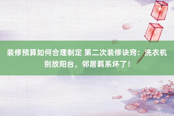 装修预算如何合理制定 第二次装修诀窍：洗衣机别放阳台，邻居羁系坏了！