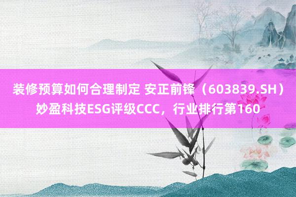 装修预算如何合理制定 安正前锋（603839.SH）妙盈科技ESG评级CCC，行业排行第160