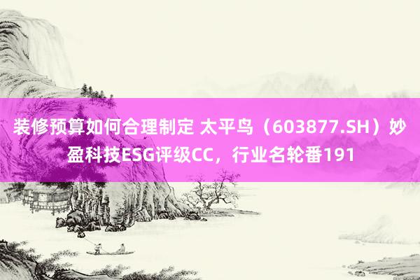 装修预算如何合理制定 太平鸟（603877.SH）妙盈科技ESG评级CC，行业名轮番191