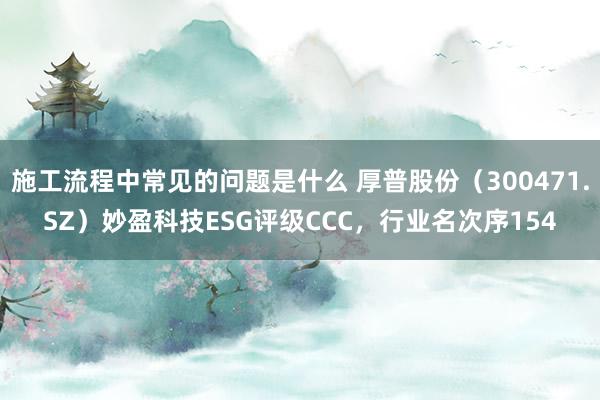 施工流程中常见的问题是什么 厚普股份（300471.SZ）妙盈科技ESG评级CCC，行业名次序154