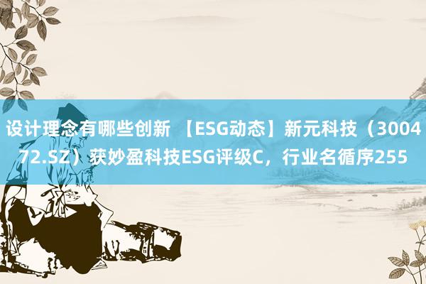 设计理念有哪些创新 【ESG动态】新元科技（300472.SZ）获妙盈科技ESG评级C，行业名循序255