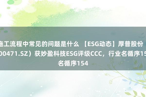 施工流程中常见的问题是什么 【ESG动态】厚普股份（300471.SZ）获妙盈科技ESG评级CCC，行业名循序154