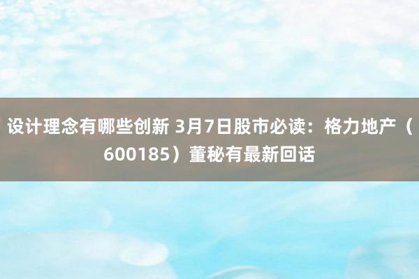 设计理念有哪些创新 3月7日股市必读：格力地产（600185）董秘有最新回话