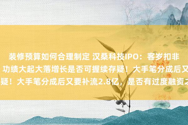 装修预算如何合理制定 汉桑科技IPO：客岁扣非净利暴涨概况助力上会，功绩大起大落增长是否可握续存疑！大手笔分成后又要补流2.8亿，是否有过度融资之嫌?