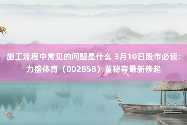 施工流程中常见的问题是什么 3月10日股市必读：力盛体育（002858）董秘有最新修起