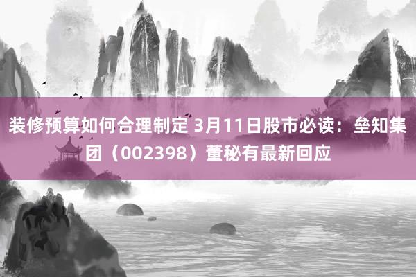 装修预算如何合理制定 3月11日股市必读：垒知集团（002398）董秘有最新回应