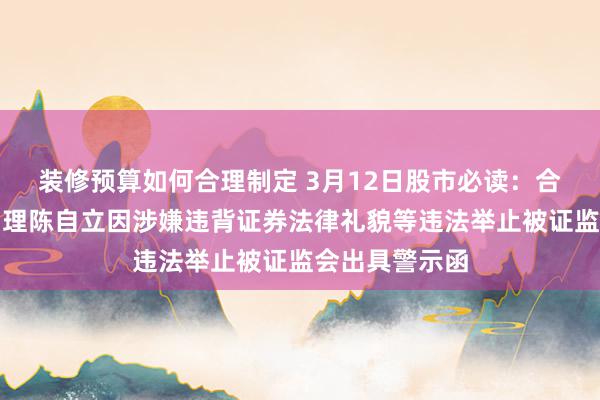 装修预算如何合理制定 3月12日股市必读：合康新能副总司理陈自立因涉嫌违背证券法律礼貌等违法举止被证监会出具警示函