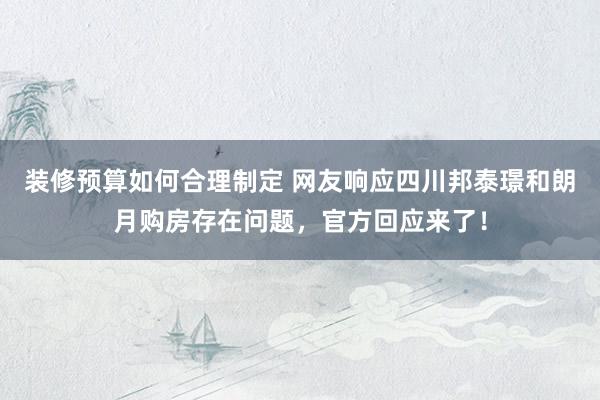 装修预算如何合理制定 网友响应四川邦泰璟和朗月购房存在问题，官方回应来了！