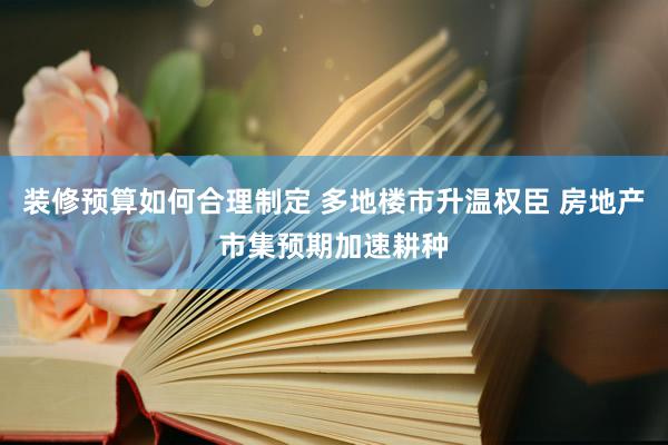 装修预算如何合理制定 多地楼市升温权臣 房地产市集预期加速耕种