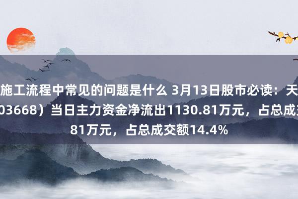 施工流程中常见的问题是什么 3月13日股市必读：天马科技（603668）当日主力资金净流出1130.81万元，占总成交额14.4%