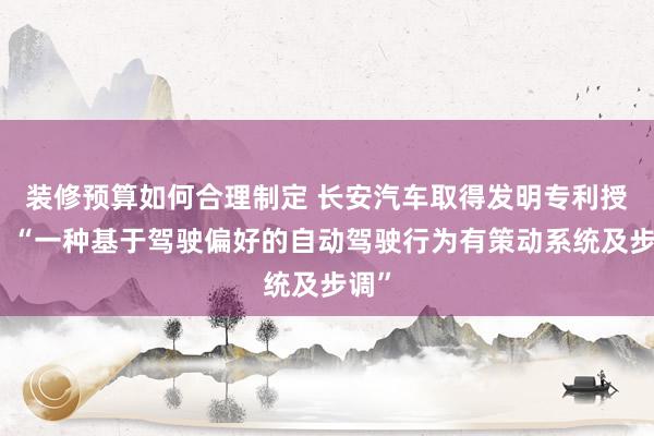 装修预算如何合理制定 长安汽车取得发明专利授权：“一种基于驾驶偏好的自动驾驶行为有策动系统及步调”