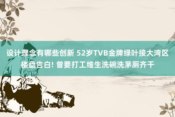 设计理念有哪些创新 52岁TVB金牌绿叶接大湾区楼盘告白! 曾要打工维生洗碗洗茅厕齐干