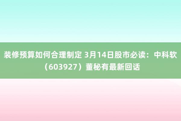 装修预算如何合理制定 3月14日股市必读：中科软（603927）董秘有最新回话