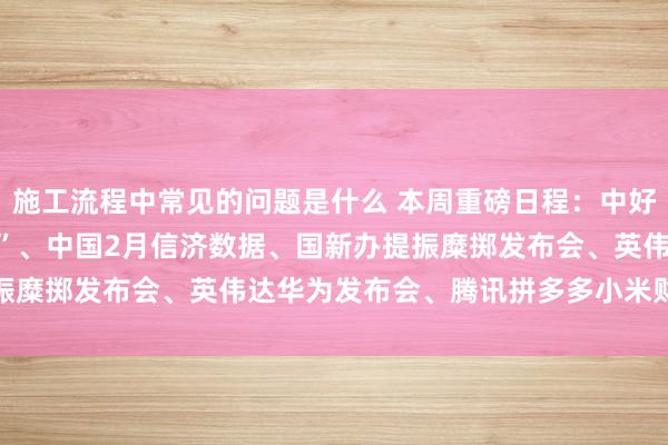 施工流程中常见的问题是什么 本周重磅日程：中好意思日领衔“超等央行周”、中国2月信济数据、国新办提振糜掷发布会、英伟达华为发布会、腾讯拼多多小米财报......