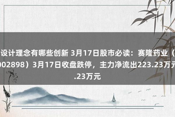 设计理念有哪些创新 3月17日股市必读：赛隆药业（002898）3月17日收盘跌停，主力净流出223.23万元