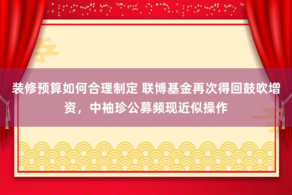 装修预算如何合理制定 联博基金再次得回鼓吹增资，中袖珍公募频现近似操作