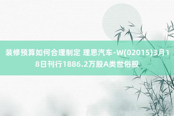 装修预算如何合理制定 理思汽车-W(02015)3月18日刊行1886.2万股A类世俗股